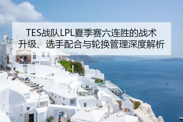 TES战队LPL夏季赛六连胜的战术升级、选手配合与轮换管理深度解析